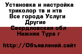 Установка и настройка триколор тв и нтв   - Все города Услуги » Другие   . Свердловская обл.,Нижняя Тура г.